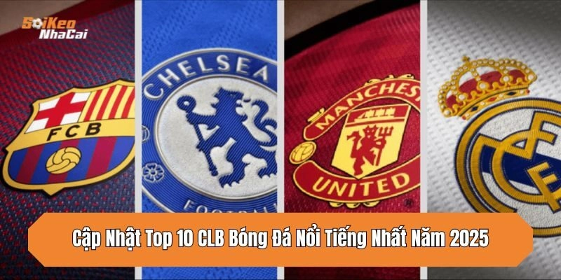 cap-nhat-top-10-clb-bong-da-noi-tieng-nhat-nam-2025
